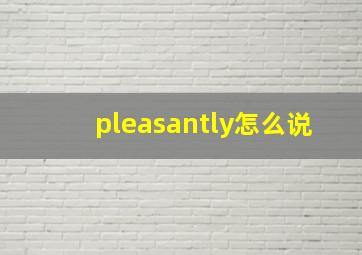 pleasantly怎么说