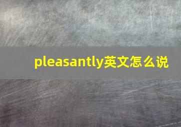 pleasantly英文怎么说