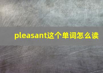 pleasant这个单词怎么读