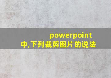 powerpoint中,下列裁剪图片的说法