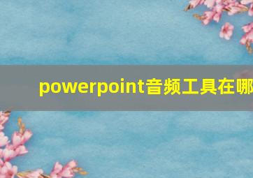 powerpoint音频工具在哪