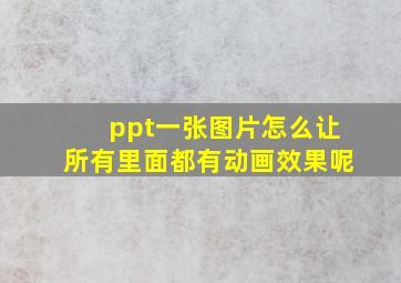 ppt一张图片怎么让所有里面都有动画效果呢