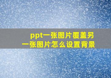 ppt一张图片覆盖另一张图片怎么设置背景