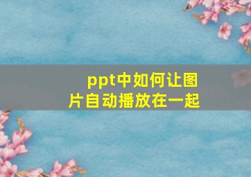 ppt中如何让图片自动播放在一起