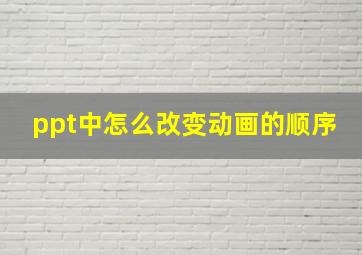 ppt中怎么改变动画的顺序