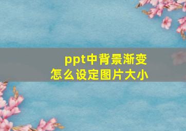 ppt中背景渐变怎么设定图片大小