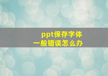 ppt保存字体一般错误怎么办