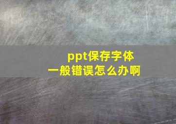 ppt保存字体一般错误怎么办啊