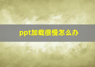 ppt加载很慢怎么办