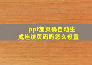 ppt加页码自动生成连续页码吗怎么设置