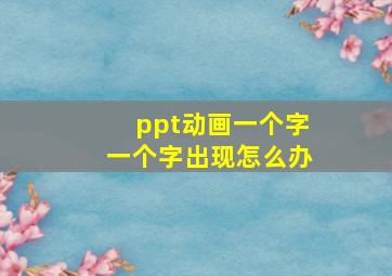 ppt动画一个字一个字出现怎么办