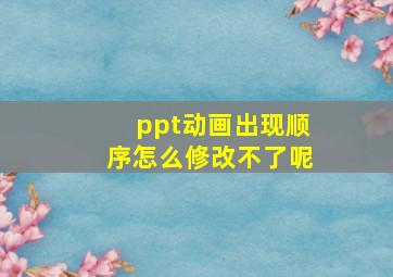 ppt动画出现顺序怎么修改不了呢