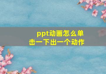 ppt动画怎么单击一下出一个动作