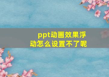 ppt动画效果浮动怎么设置不了呢