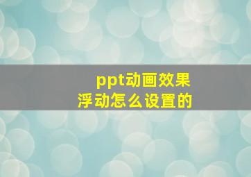 ppt动画效果浮动怎么设置的