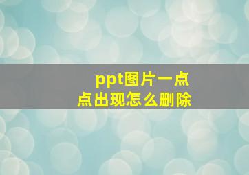 ppt图片一点点出现怎么删除