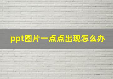 ppt图片一点点出现怎么办