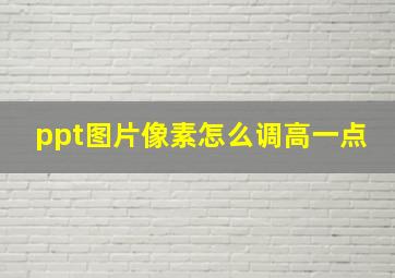 ppt图片像素怎么调高一点