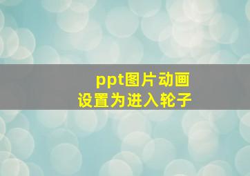 ppt图片动画设置为进入轮子