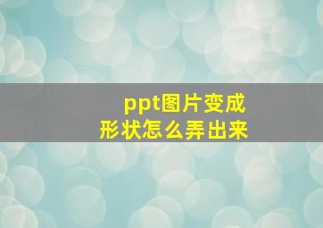 ppt图片变成形状怎么弄出来