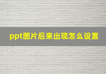 ppt图片后来出现怎么设置