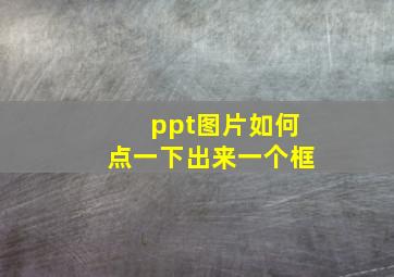 ppt图片如何点一下出来一个框