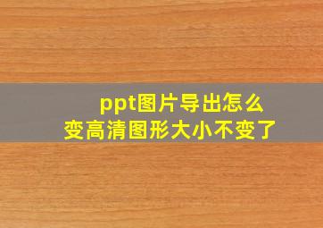 ppt图片导出怎么变高清图形大小不变了