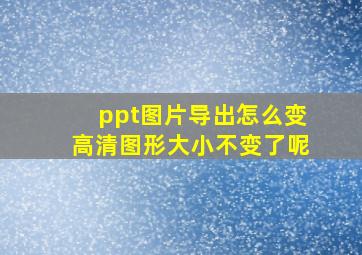 ppt图片导出怎么变高清图形大小不变了呢