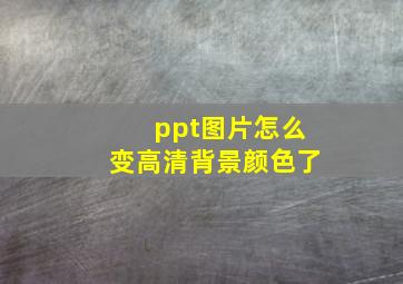 ppt图片怎么变高清背景颜色了