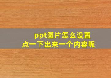 ppt图片怎么设置点一下出来一个内容呢