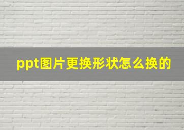 ppt图片更换形状怎么换的