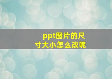 ppt图片的尺寸大小怎么改呢