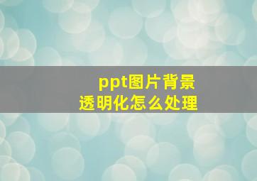 ppt图片背景透明化怎么处理