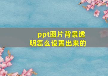 ppt图片背景透明怎么设置出来的