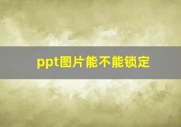 ppt图片能不能锁定