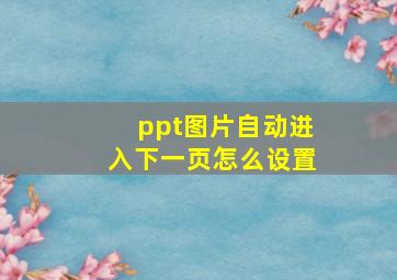 ppt图片自动进入下一页怎么设置