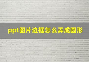 ppt图片边框怎么弄成圆形