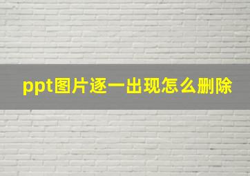 ppt图片逐一出现怎么删除