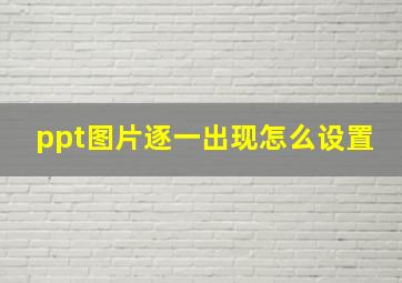 ppt图片逐一出现怎么设置