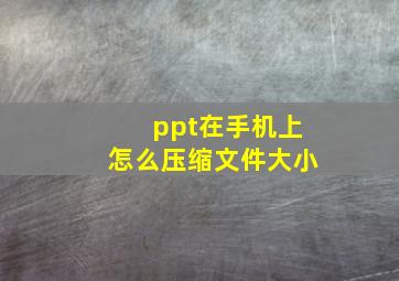 ppt在手机上怎么压缩文件大小