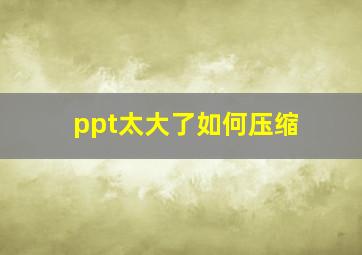 ppt太大了如何压缩