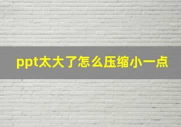 ppt太大了怎么压缩小一点