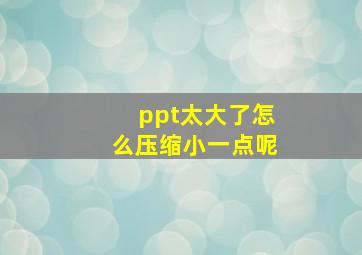 ppt太大了怎么压缩小一点呢