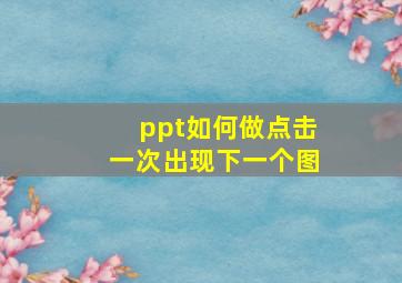 ppt如何做点击一次出现下一个图