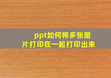 ppt如何将多张图片打印在一起打印出来