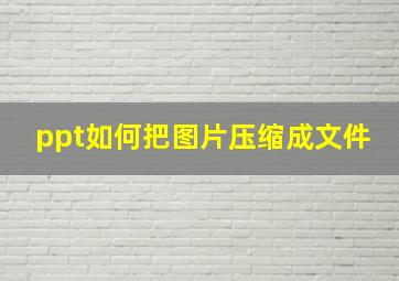 ppt如何把图片压缩成文件