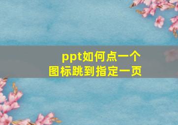 ppt如何点一个图标跳到指定一页