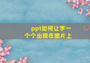 ppt如何让字一个个出现在图片上