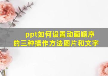 ppt如何设置动画顺序的三种操作方法图片和文字