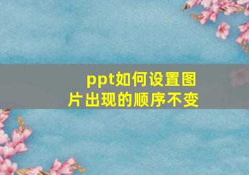 ppt如何设置图片出现的顺序不变